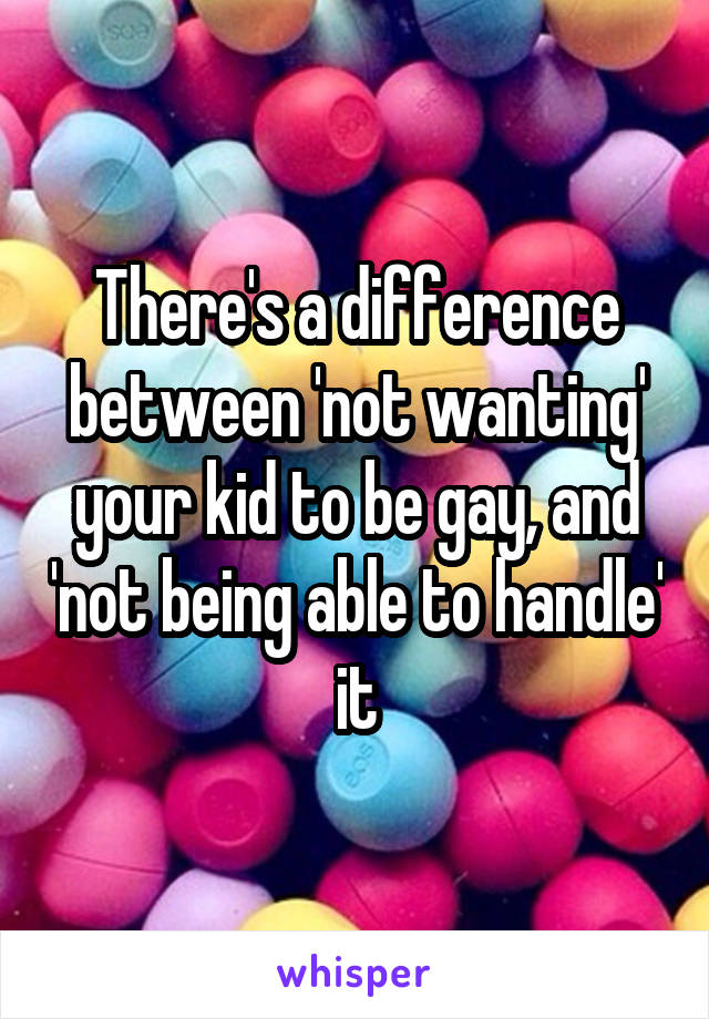 There's a difference between 'not wanting' your kid to be gay, and 'not being able to handle' it