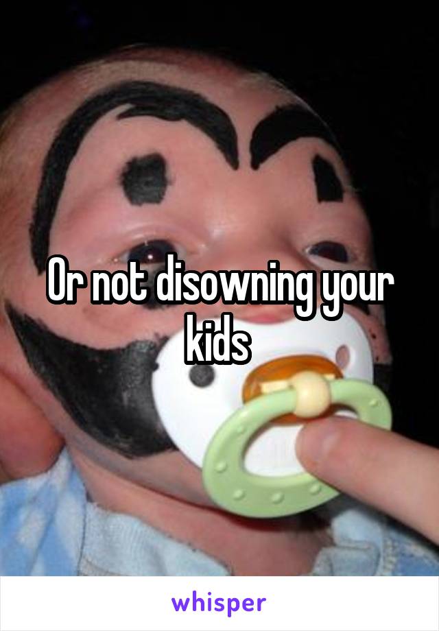 Or not disowning your kids 