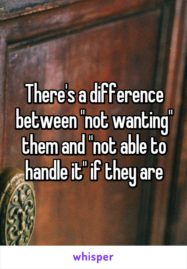 There's a difference between "not wanting" them and "not able to handle it" if they are