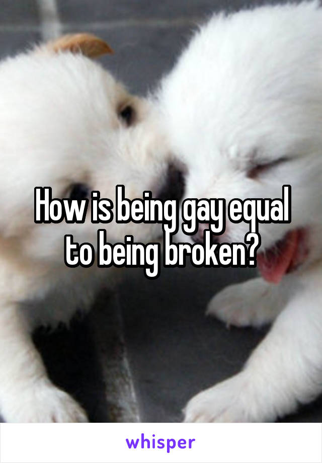 How is being gay equal to being broken?