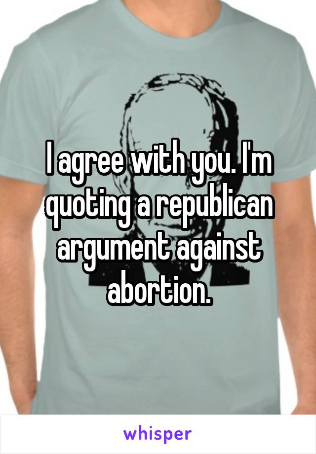 I agree with you. I'm quoting a republican argument against abortion.