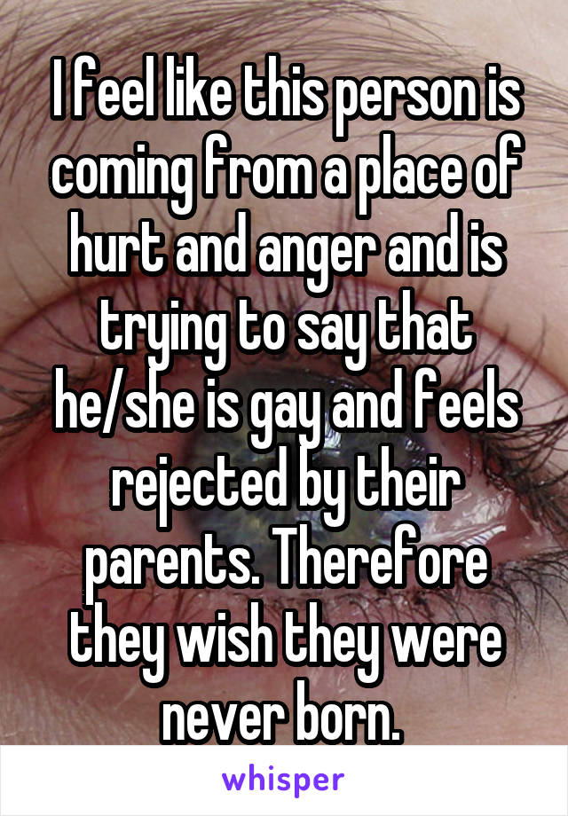 I feel like this person is coming from a place of hurt and anger and is trying to say that he/she is gay and feels rejected by their parents. Therefore they wish they were never born. 