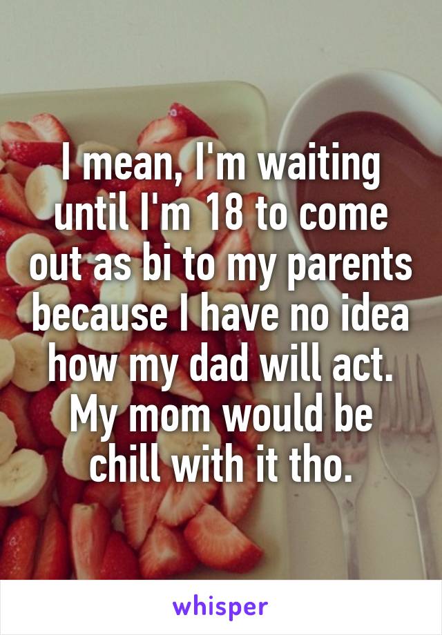 I mean, I'm waiting until I'm 18 to come out as bi to my parents because I have no idea how my dad will act. My mom would be chill with it tho.