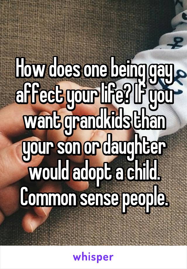 How does one being gay affect your life? If you want grandkids than your son or daughter would adopt a child. Common sense people.