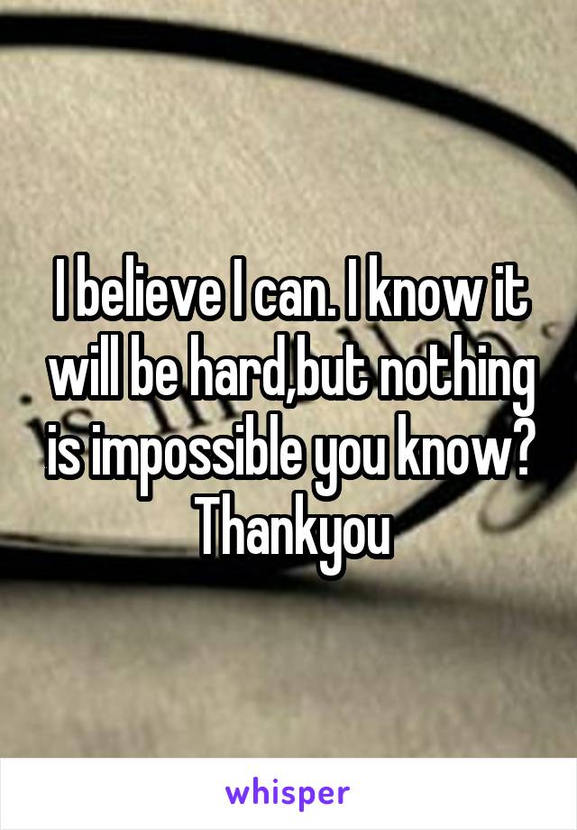 I believe I can. I know it will be hard,but nothing is impossible you know?
Thankyou