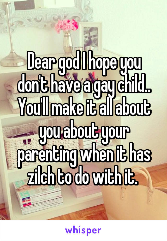 Dear god I hope you don't have a gay child.. You'll make it all about you about your parenting when it has zilch to do with it. 