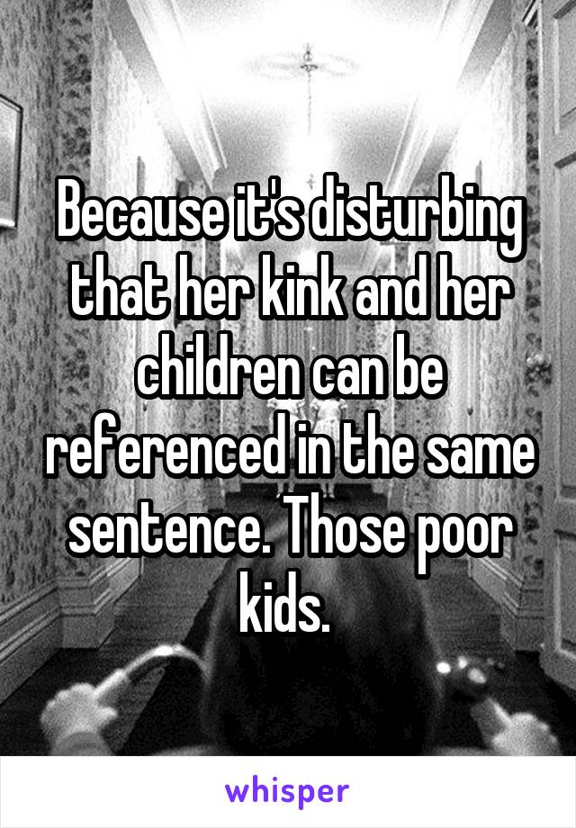 Because it's disturbing that her kink and her children can be referenced in the same sentence. Those poor kids. 