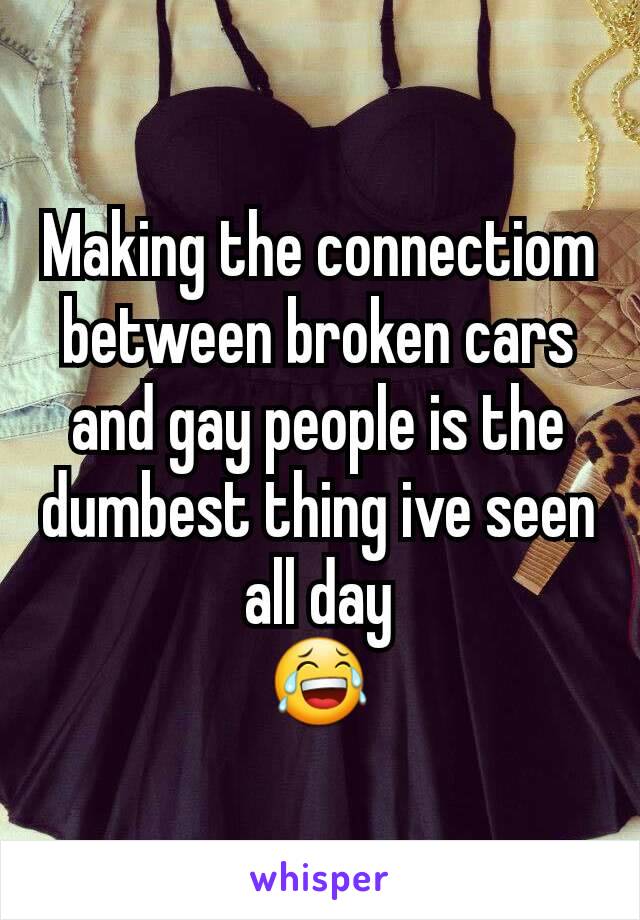 Making the connectiom between broken cars and gay people is the dumbest thing ive seen all day
😂