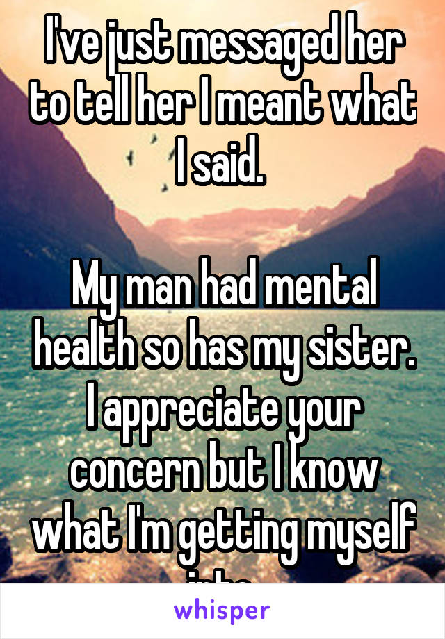 I've just messaged her to tell her I meant what I said. 

My man had mental health so has my sister. I appreciate your concern but I know what I'm getting myself into 