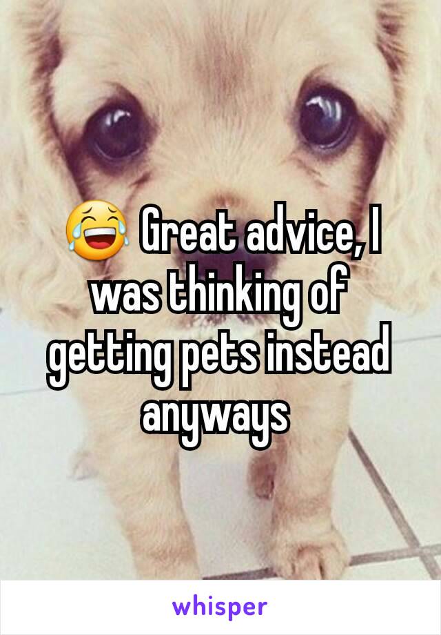 😂 Great advice, I was thinking of getting pets instead anyways 