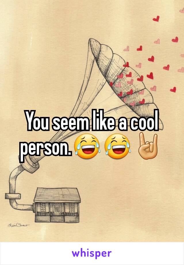 You seem like a cool person.😂😂🤘