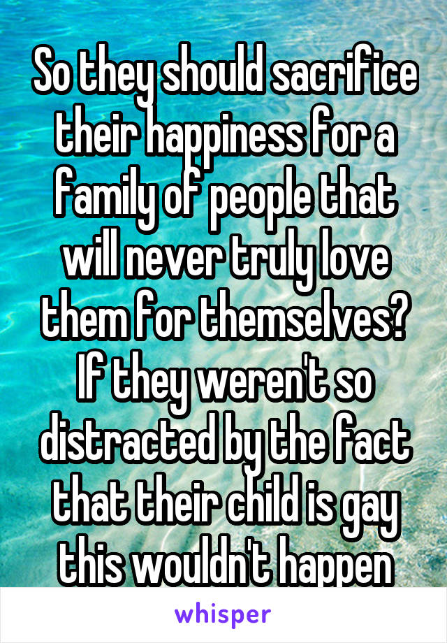 So they should sacrifice their happiness for a family of people that will never truly love them for themselves? If they weren't so distracted by the fact that their child is gay this wouldn't happen