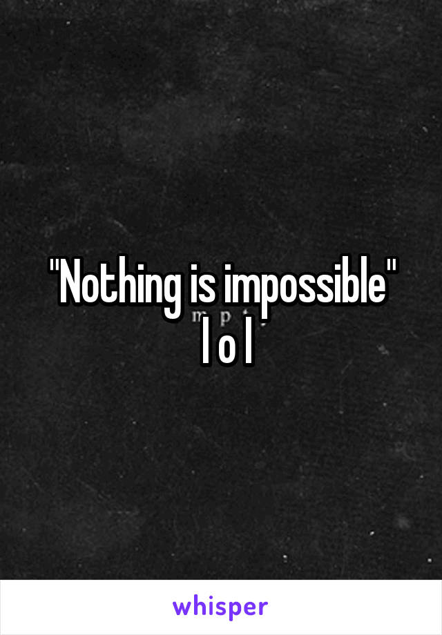 "Nothing is impossible"
 l o l