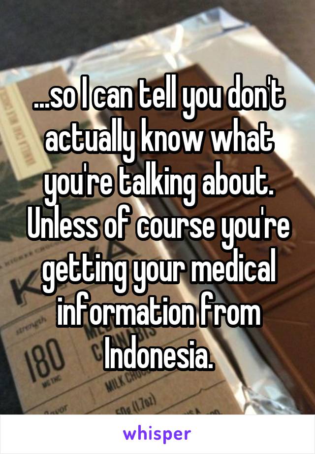 ...so I can tell you don't actually know what you're talking about. Unless of course you're getting your medical information from Indonesia.