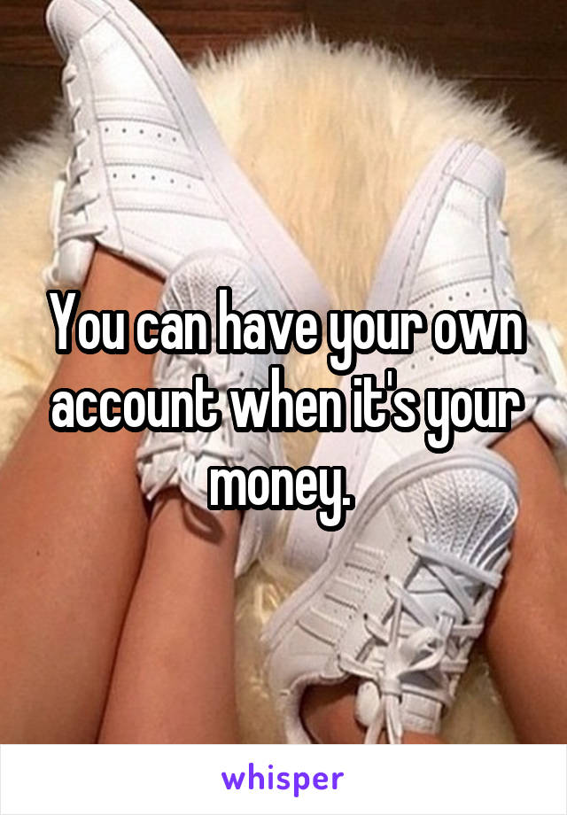 You can have your own account when it's your money. 