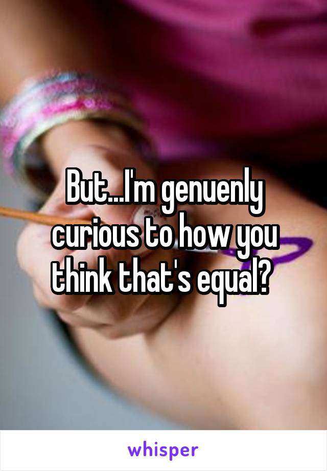 But...I'm genuenly curious to how you think that's equal? 