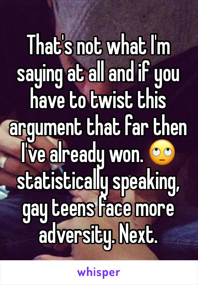 That's not what I'm saying at all and if you have to twist this argument that far then I've already won. 🙄 statistically speaking, gay teens face more adversity. Next. 