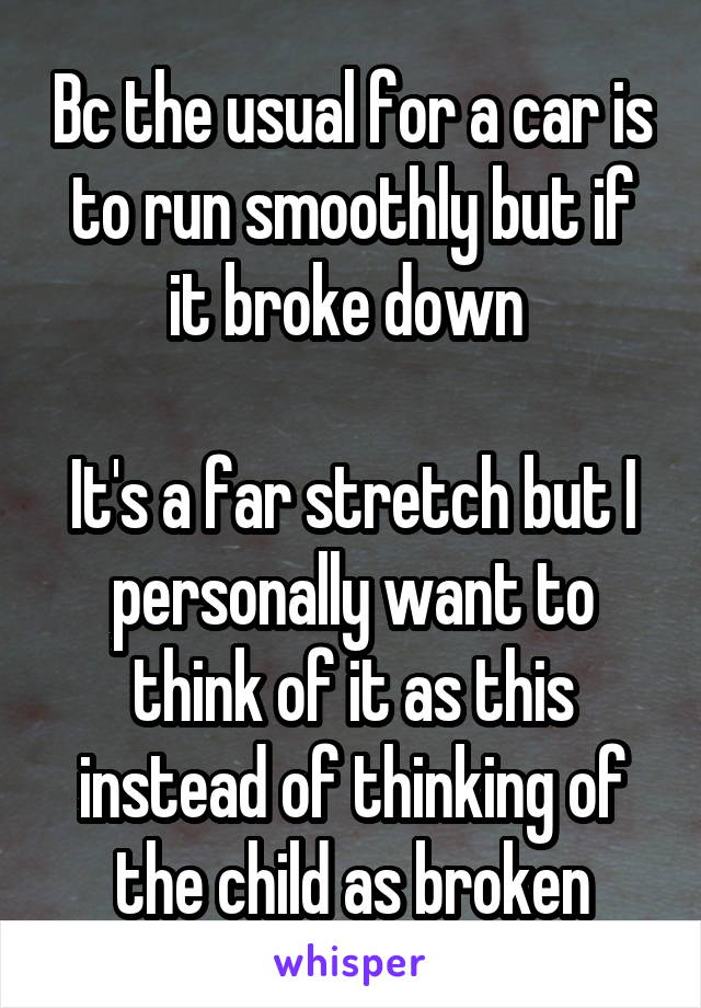 Bc the usual for a car is to run smoothly but if it broke down 

It's a far stretch but I personally want to think of it as this instead of thinking of the child as broken