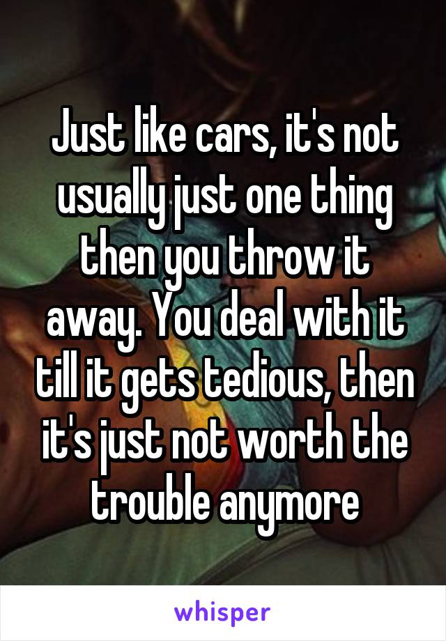 Just like cars, it's not usually just one thing then you throw it away. You deal with it till it gets tedious, then it's just not worth the trouble anymore