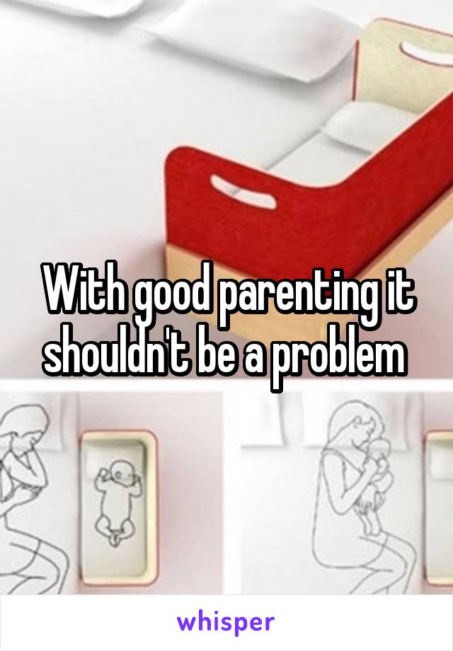 With good parenting it shouldn't be a problem 