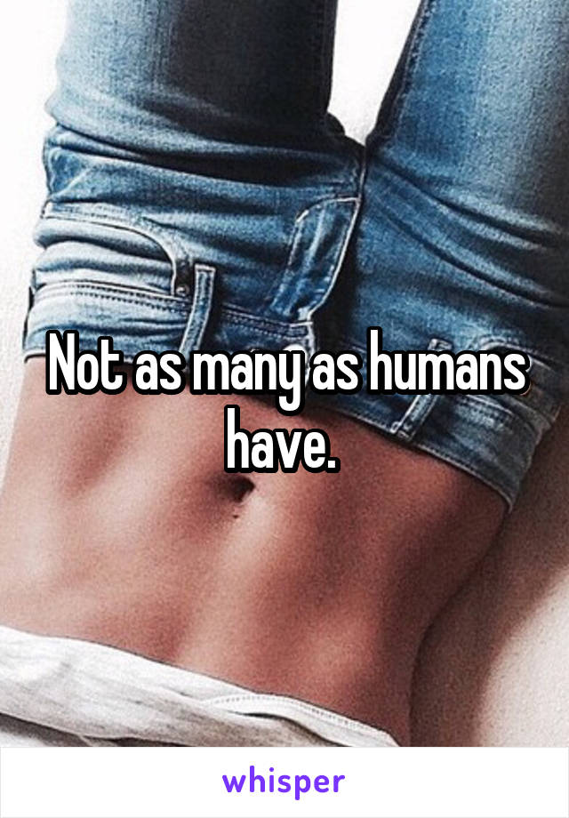 Not as many as humans have. 