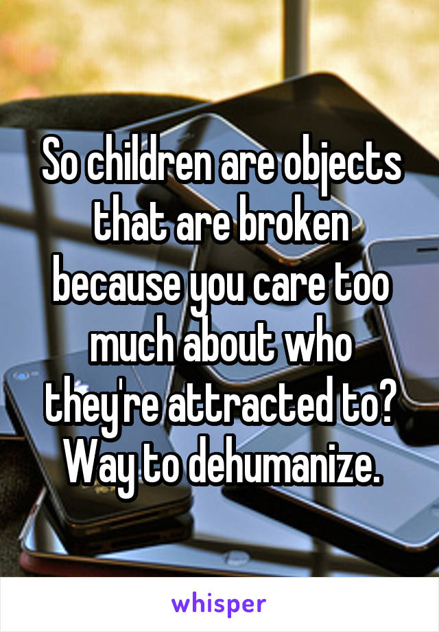 So children are objects that are broken because you care too much about who they're attracted to? Way to dehumanize.