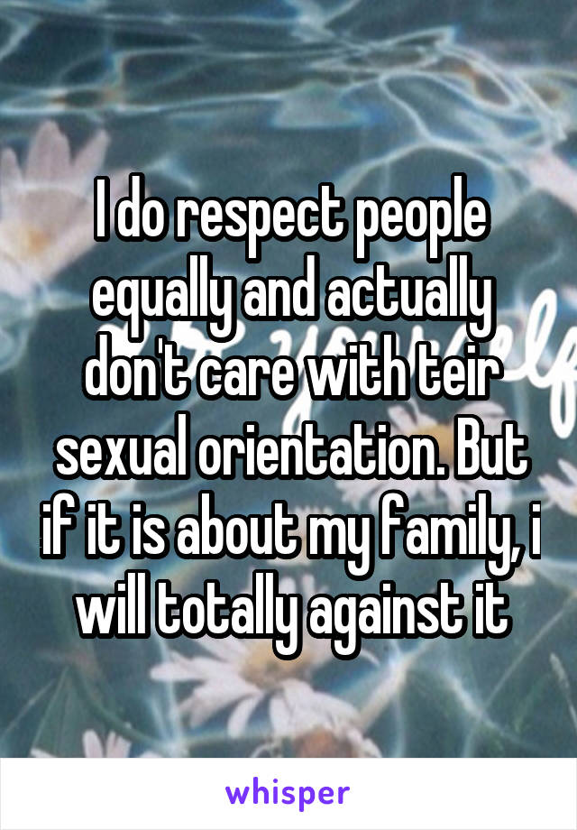 I do respect people equally and actually don't care with teir sexual orientation. But if it is about my family, i will totally against it