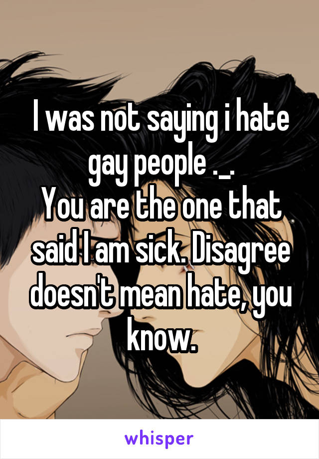 I was not saying i hate gay people ._.
You are the one that said I am sick. Disagree doesn't mean hate, you know.