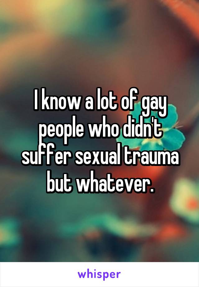 I know a lot of gay people who didn't suffer sexual trauma but whatever.