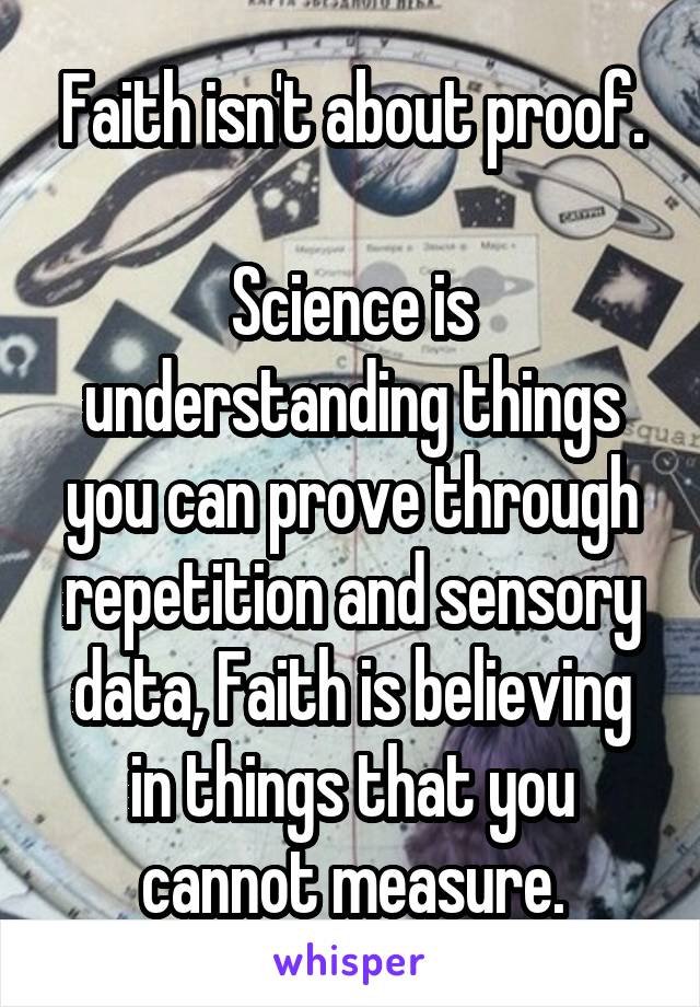 Faith isn't about proof.

Science is understanding things you can prove through repetition and sensory data, Faith is believing in things that you cannot measure.