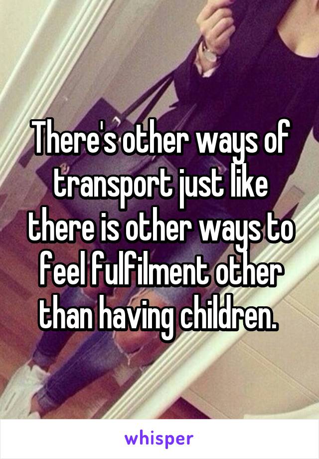 There's other ways of transport just like there is other ways to feel fulfilment other than having children. 