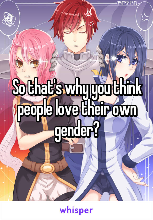 So that's why you think people love their own gender?