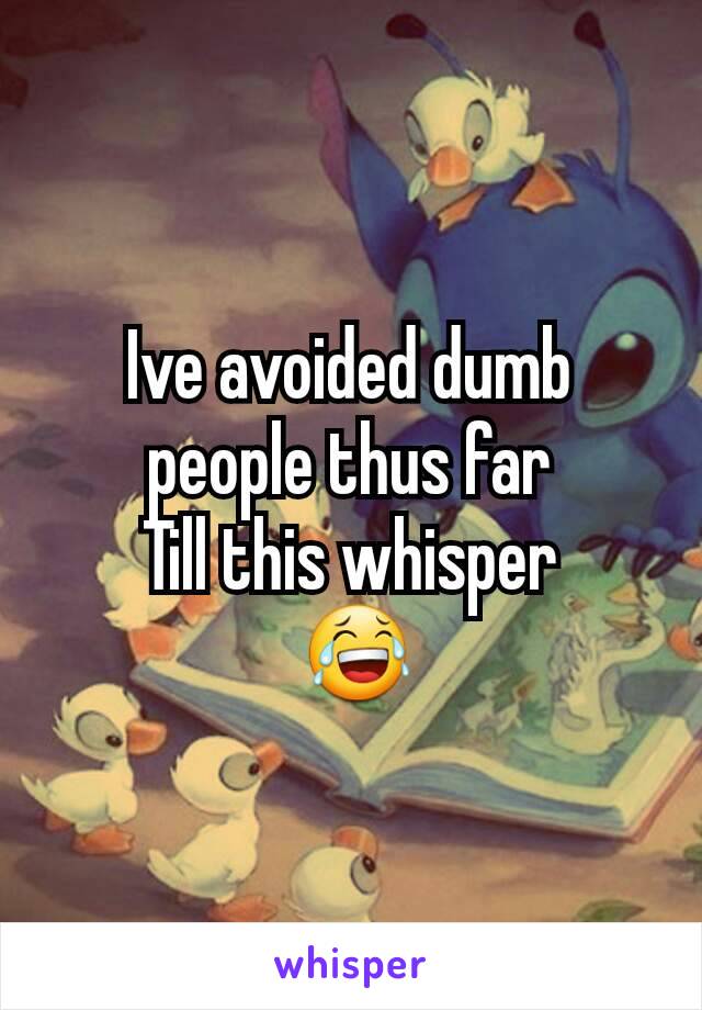 Ive avoided dumb people thus far
Till this whisper
 😂