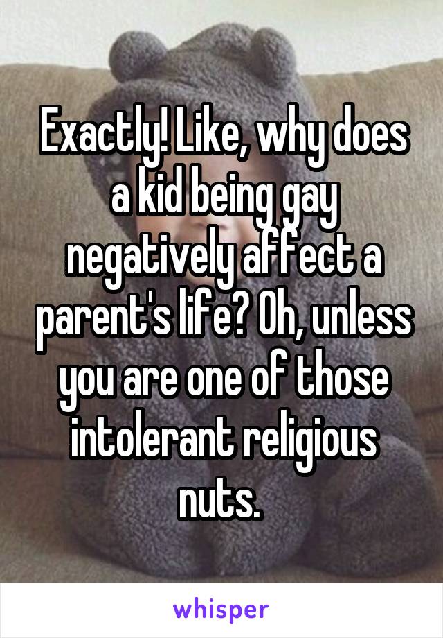 Exactly! Like, why does a kid being gay negatively affect a parent's life? Oh, unless you are one of those intolerant religious nuts. 