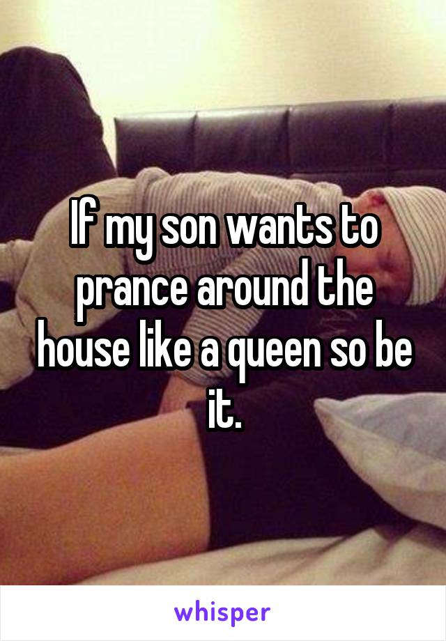 If my son wants to prance around the house like a queen so be it.