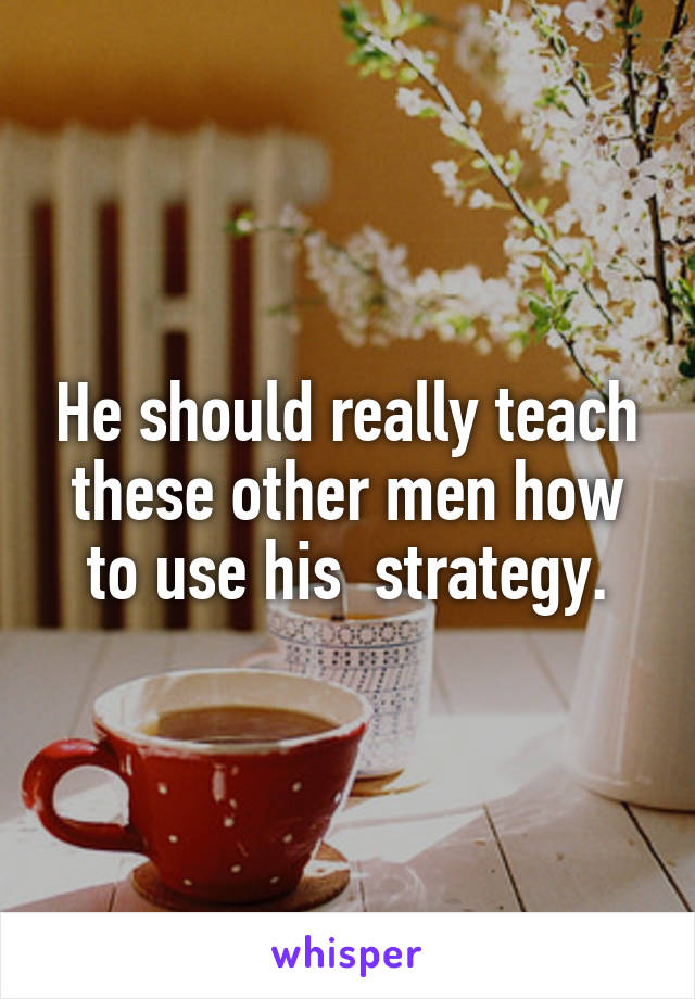 He should really teach these other men how to use his  strategy.
