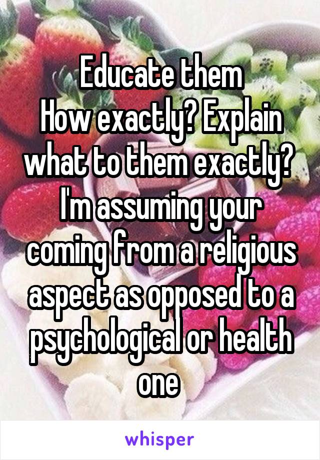 Educate them
How exactly? Explain what to them exactly?  I'm assuming your coming from a religious aspect as opposed to a psychological or health one 