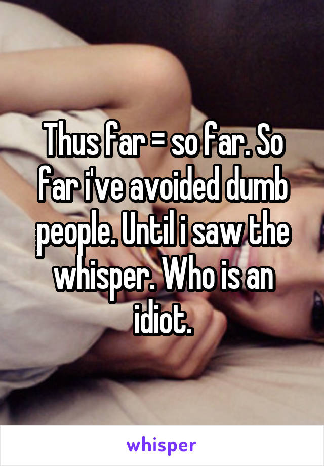 Thus far = so far. So far i've avoided dumb people. Until i saw the whisper. Who is an idiot.