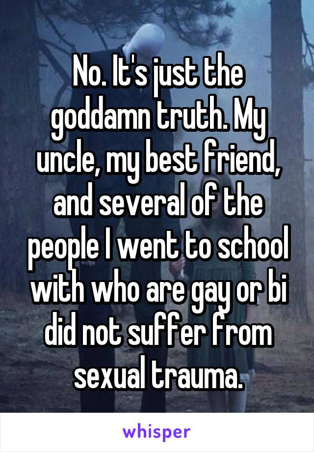 No. It's just the goddamn truth. My uncle, my best friend, and several of the people I went to school with who are gay or bi did not suffer from sexual trauma.