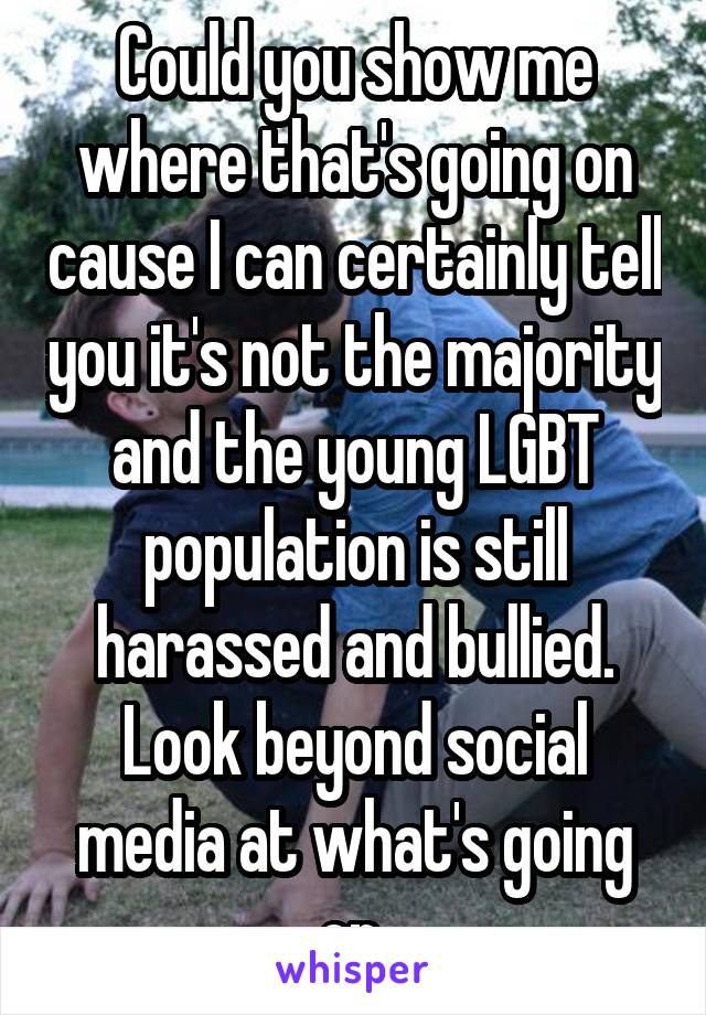 Could you show me where that's going on cause I can certainly tell you it's not the majority and the young LGBT population is still harassed and bullied. Look beyond social media at what's going on 