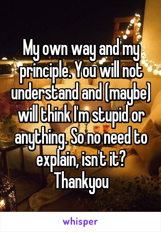 My own way and my principle. You will not understand and (maybe) will think I'm stupid or anything. So no need to explain, isn't it? Thankyou