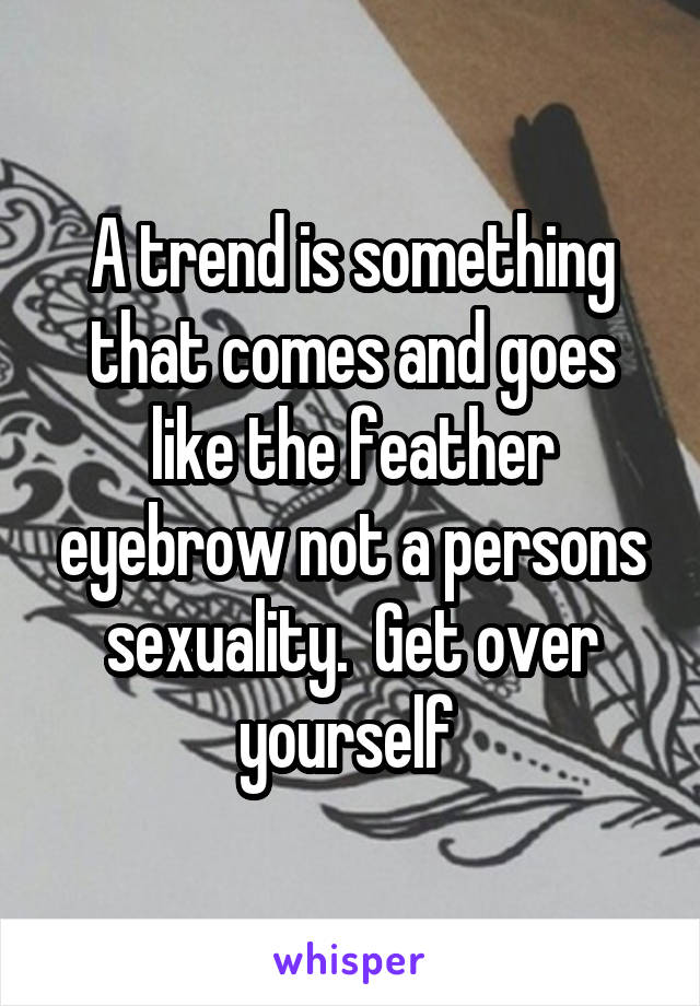 A trend is something that comes and goes like the feather eyebrow not a persons sexuality.  Get over yourself 