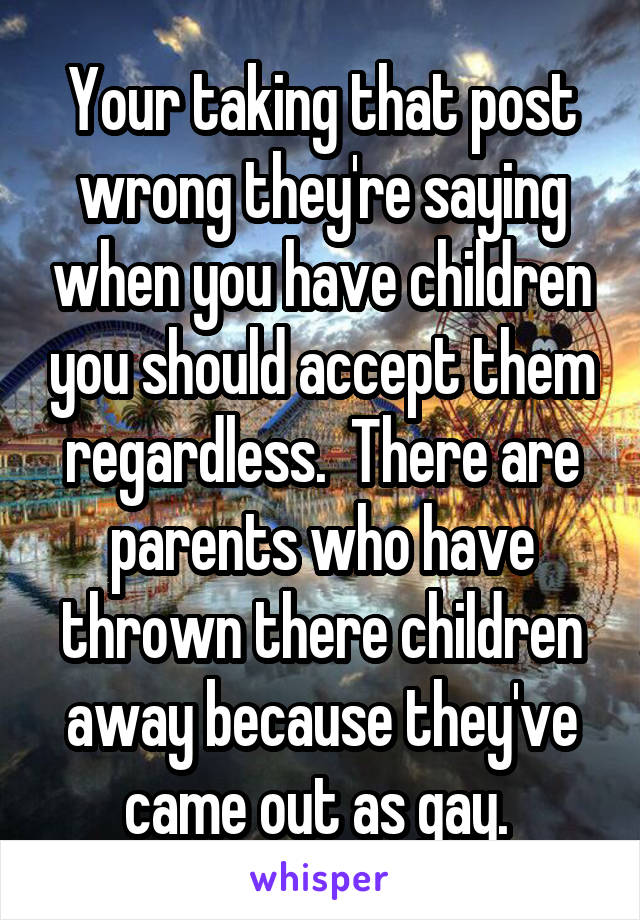 Your taking that post wrong they're saying when you have children you should accept them regardless.  There are parents who have thrown there children away because they've came out as gay. 