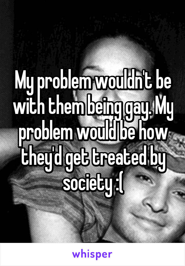 My problem wouldn't be with them being gay. My problem would be how they'd get treated by society :(