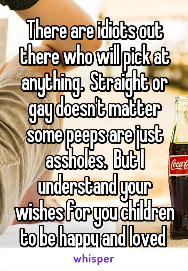 There are idiots out there who will pick at anything.  Straight or gay doesn't matter some peeps are just assholes.  But I understand your wishes for you children to be happy and loved 