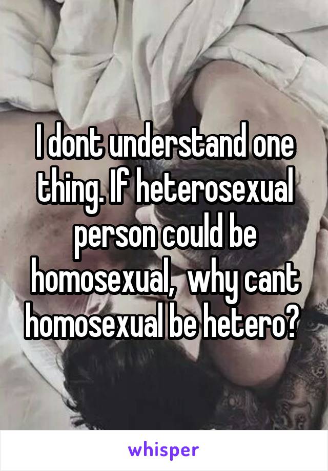 I dont understand one thing. If heterosexual person could be homosexual,  why cant homosexual be hetero? 