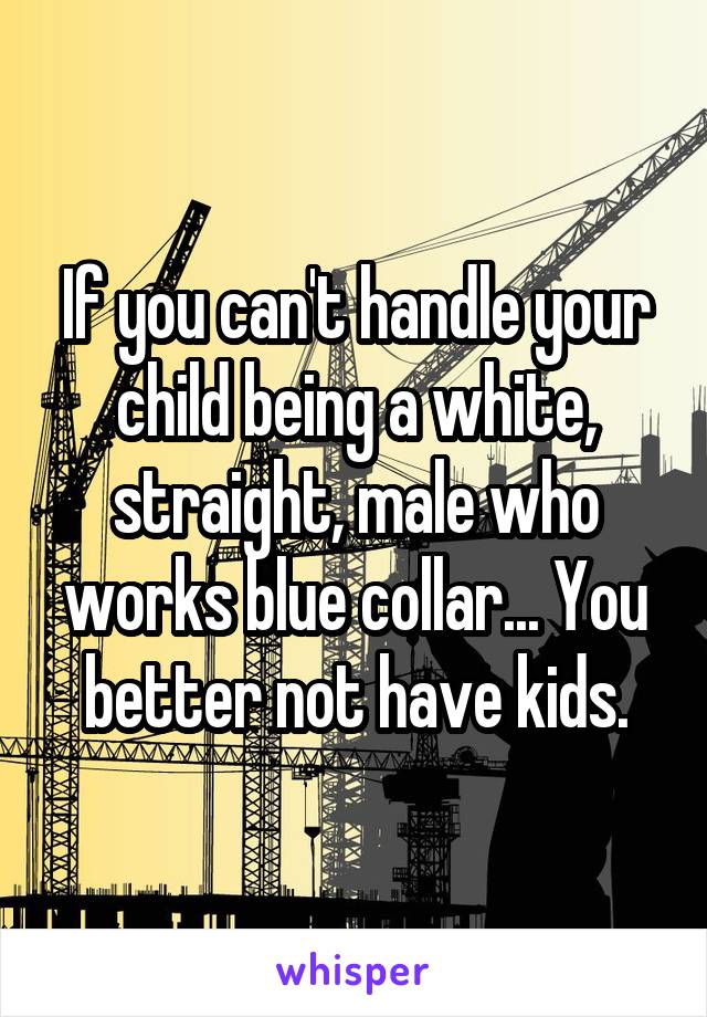 If you can't handle your child being a white, straight, male who works blue collar... You better not have kids.