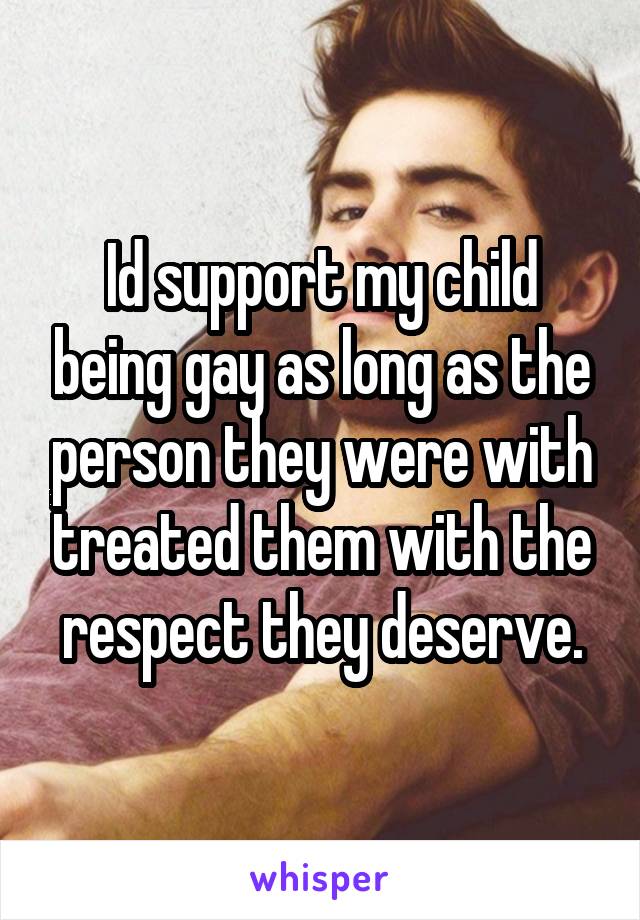 Id support my child being gay as long as the person they were with treated them with the respect they deserve.