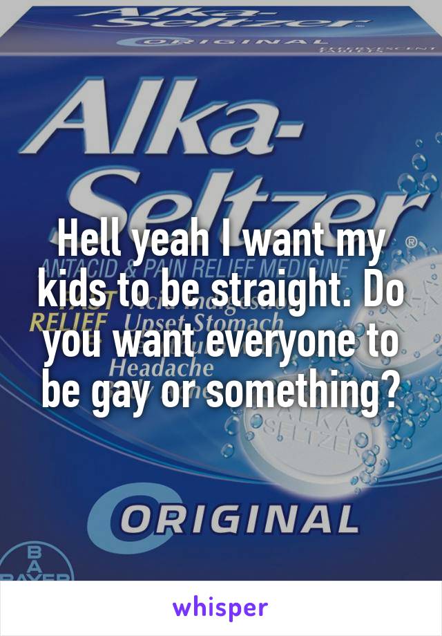 Hell yeah I want my kids to be straight. Do you want everyone to be gay or something?