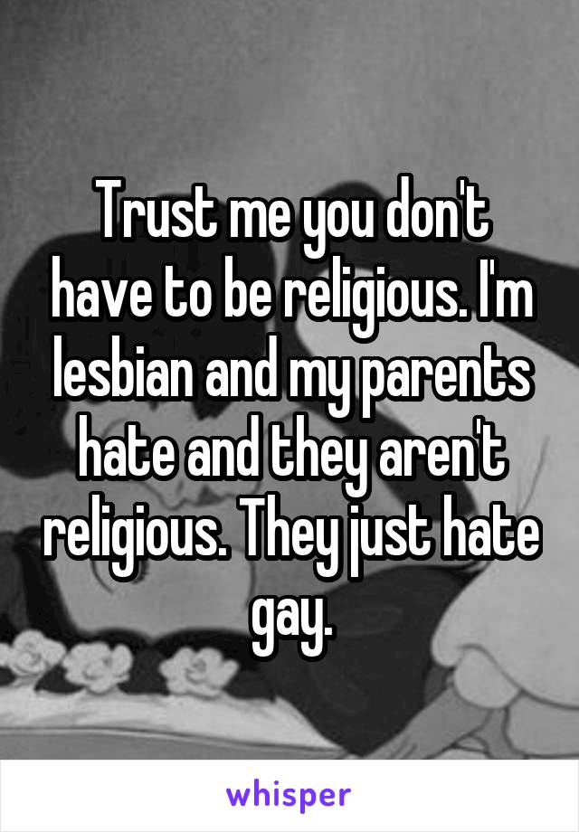 Trust me you don't have to be religious. I'm lesbian and my parents hate and they aren't religious. They just hate gay.